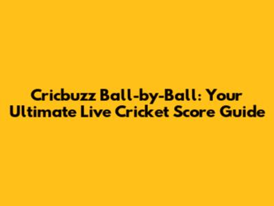 Cricbuzz Ball-by-Ball: Your Ultimate Live Cricket Score Guide