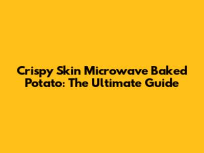 Crispy Skin Microwave Baked Potato: The Ultimate Guide