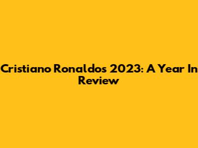 Cristiano Ronaldo's 2023: A Year In Review