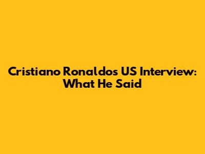Cristiano Ronaldo's US Interview: What He Said