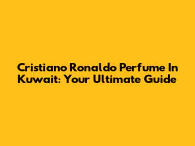 Cristiano Ronaldo Perfume In Kuwait: Your Ultimate Guide