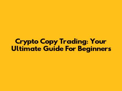 Crypto Copy Trading: Your Ultimate Guide For Beginners