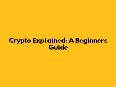 Crypto Explained: A Beginner's Guide