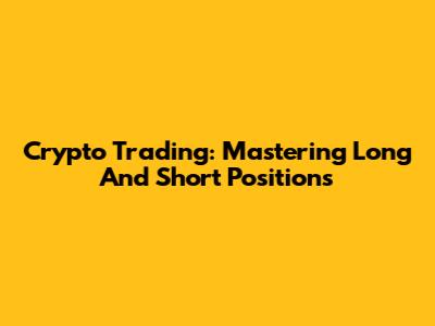 Crypto Trading: Mastering Long And Short Positions
