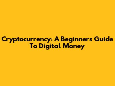 Cryptocurrency: A Beginner's Guide To Digital Money