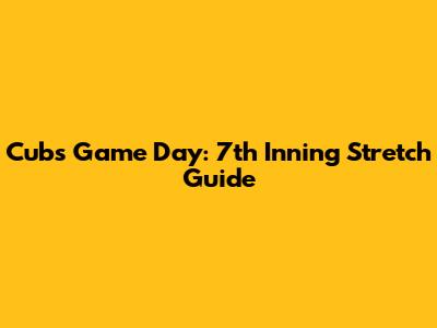 Cubs Game Day: 7th Inning Stretch Guide