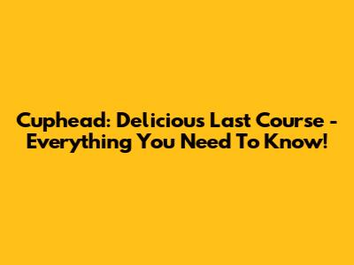 Cuphead: Delicious Last Course - Everything You Need To Know!