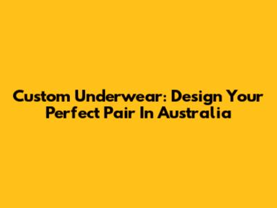 Custom Underwear: Design Your Perfect Pair In Australia