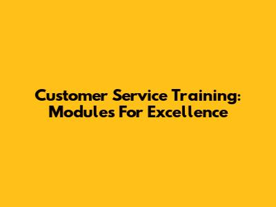 Customer Service Training: Modules For Excellence