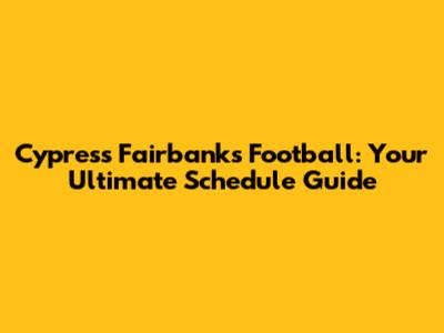 Cypress Fairbanks Football: Your Ultimate Schedule Guide
