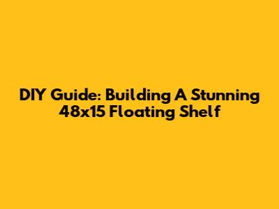 DIY Guide: Building A Stunning 48x15 Floating Shelf