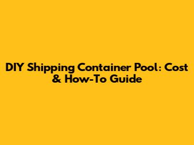 DIY Shipping Container Pool: Cost & How-To Guide
