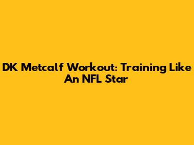 DK Metcalf Workout: Training Like An NFL Star