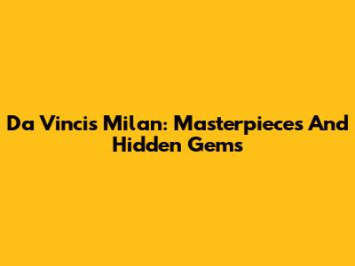 Da Vinci's Milan: Masterpieces And Hidden Gems