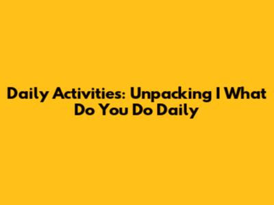 Daily Activities: Unpacking 'I What Do You Do Daily'