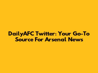 DailyAFC Twitter: Your Go-To Source For Arsenal News