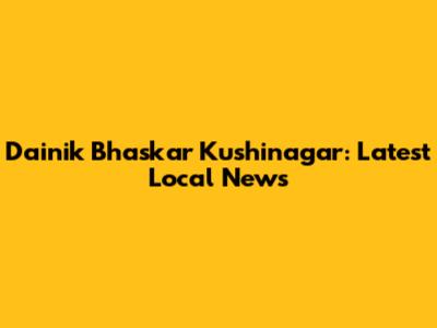 Dainik Bhaskar Kushinagar: Latest Local News