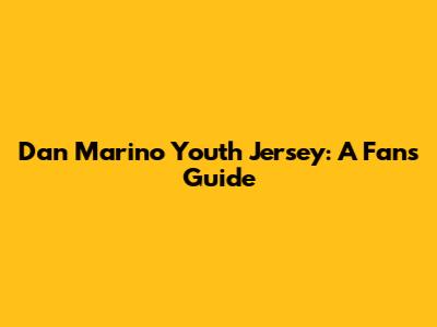 Dan Marino Youth Jersey: A Fan's Guide