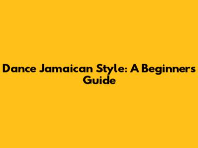 Dance Jamaican Style: A Beginner's Guide