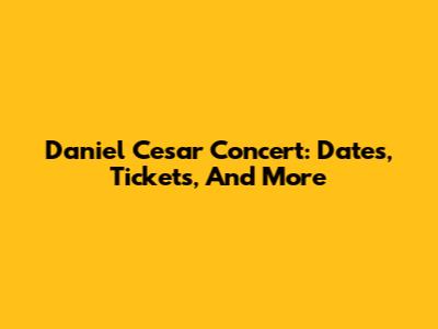 Daniel Cesar Concert: Dates, Tickets, And More