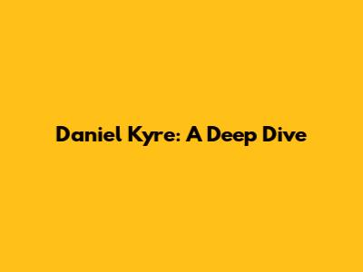 Daniel Kyre: A Deep Dive