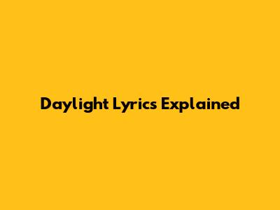 Daylight Lyrics Explained