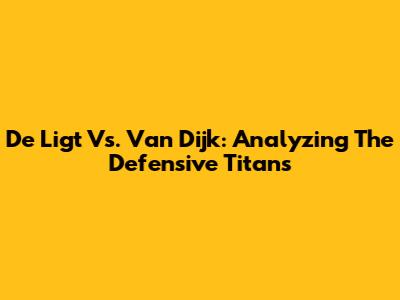 De Ligt Vs. Van Dijk: Analyzing The Defensive Titans