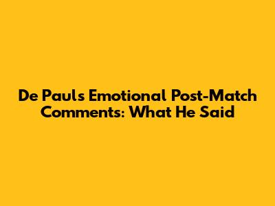 De Paul's Emotional Post-Match Comments: What He Said