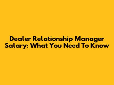 Dealer Relationship Manager Salary: What You Need To Know