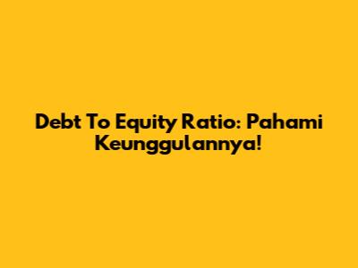 Debt To Equity Ratio: Pahami Keunggulannya!