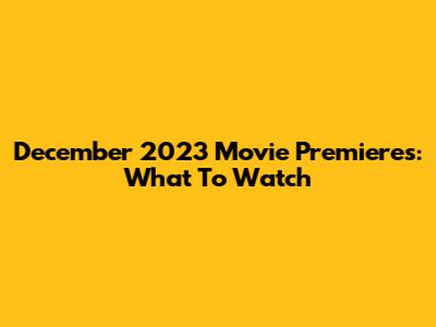 December 2023 Movie Premieres: What To Watch