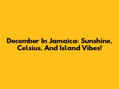 December In Jamaica: Sunshine, Celsius, And Island Vibes!