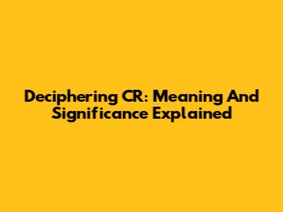 Deciphering CR: Meaning And Significance Explained