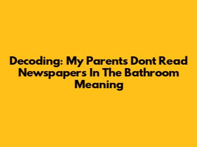Decoding: 'My Parents Don't Read Newspapers In The Bathroom' Meaning