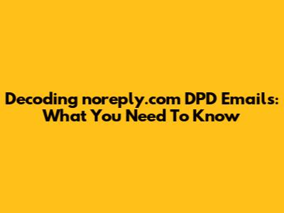 Decoding "noreply.com" DPD Emails: What You Need To Know