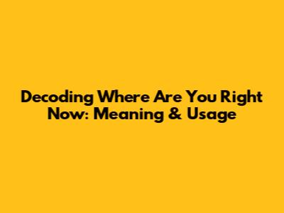 Decoding 'Where Are You Right Now': Meaning & Usage