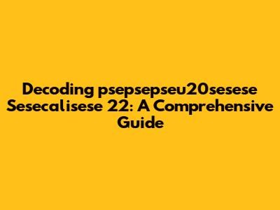Decoding 'psepsepseu20sesese Sesecalisese 22': A Comprehensive Guide