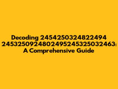 Decoding 2454250324822494 2453250924802495245325032463: A Comprehensive Guide