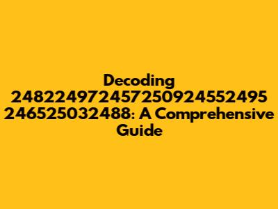Decoding 248224972457250924552495 246525032488: A Comprehensive Guide
