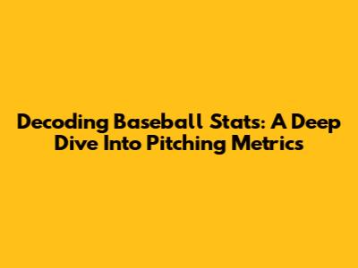 Decoding Baseball Stats: A Deep Dive Into Pitching Metrics