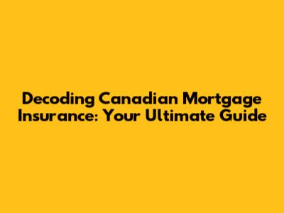 Decoding Canadian Mortgage Insurance: Your Ultimate Guide