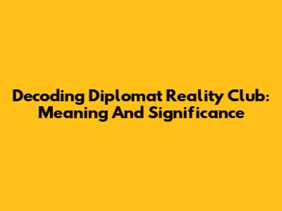 Decoding Diplomat Reality Club: Meaning And Significance