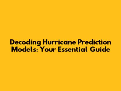 Decoding Hurricane Prediction Models: Your Essential Guide