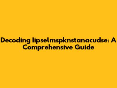 Decoding Iipselmspknstanacudse: A Comprehensive Guide