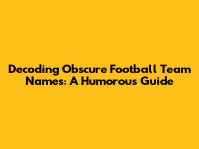 Decoding Obscure Football Team Names: A Humorous Guide