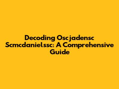 Decoding Oscjadensc Scmcdanielssc: A Comprehensive Guide