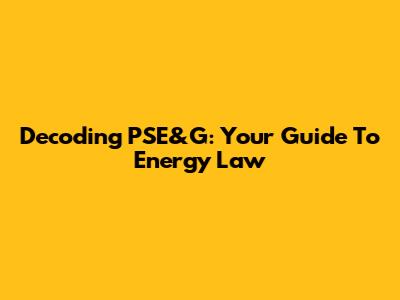 Decoding PSE&G: Your Guide To Energy Law