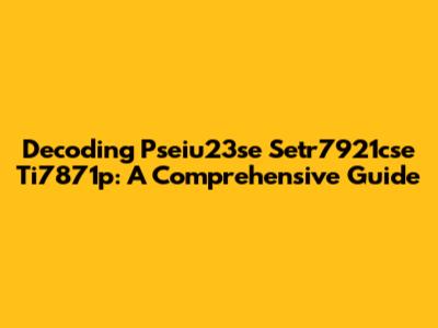 Decoding Pseiu23se Setr7921cse Ti7871p: A Comprehensive Guide