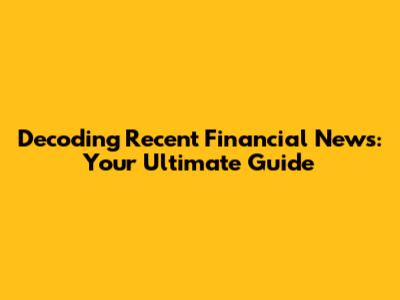 Decoding Recent Financial News: Your Ultimate Guide