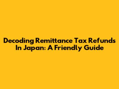 Decoding Remittance Tax Refunds In Japan: A Friendly Guide